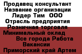 Продавец-консультант › Название организации ­ Лидер Тим, ООО › Отрасль предприятия ­ Розничная торговля › Минимальный оклад ­ 25 000 - Все города Работа » Вакансии   . Приморский край,Артем г.